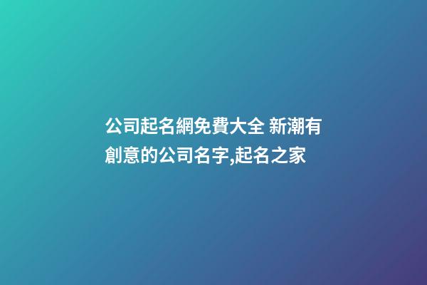 公司起名網免費大全 新潮有創意的公司名字,起名之家